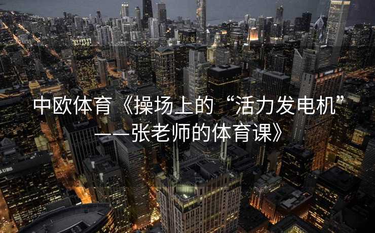 中欧体育《操场上的“活力发电机”——张老师的体育课》