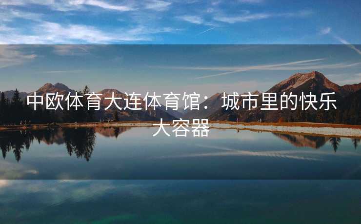 中欧体育大连体育馆：城市里的快乐大容器