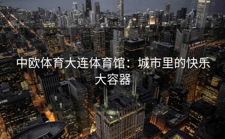 中欧体育大连体育馆：城市里的快乐大容器
