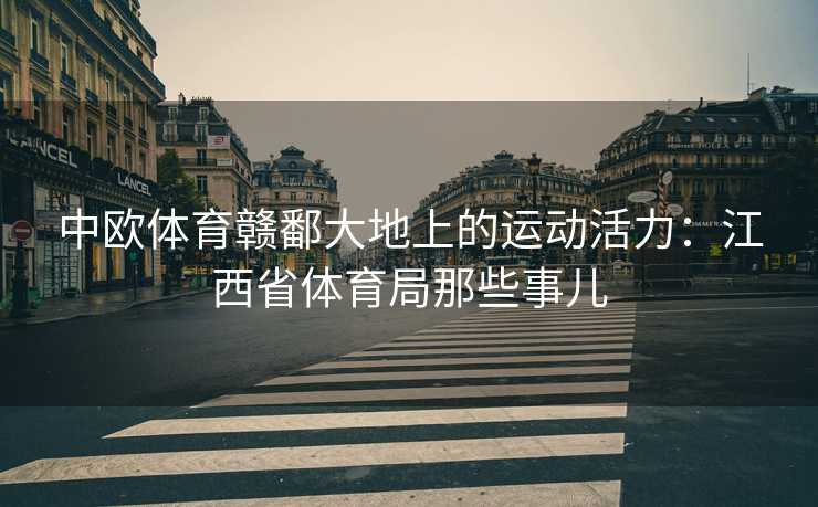 中欧体育赣鄱大地上的运动活力：江西省体育局那些事儿
