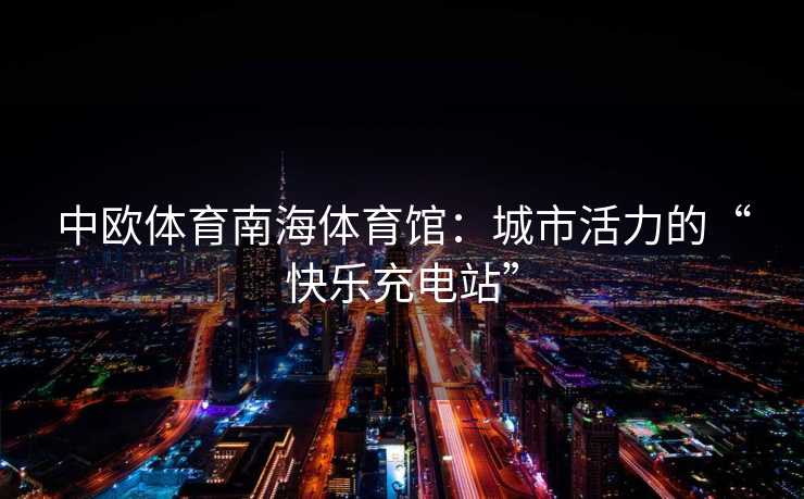 中欧体育南海体育馆：城市活力的“快乐充电站”