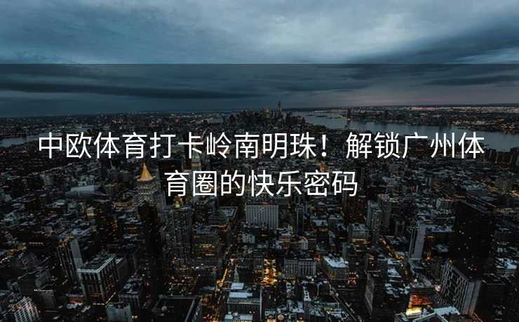 中欧体育打卡岭南明珠！解锁广州体育圈的快乐密码