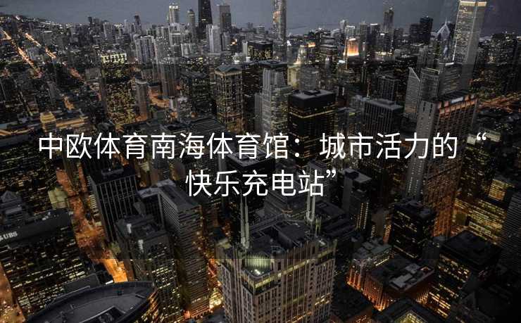 中欧体育南海体育馆：城市活力的“快乐充电站”