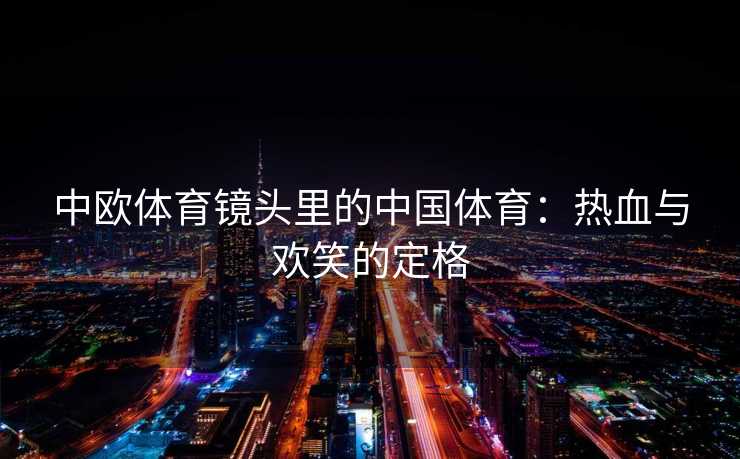 中欧体育镜头里的中国体育：热血与欢笑的定格