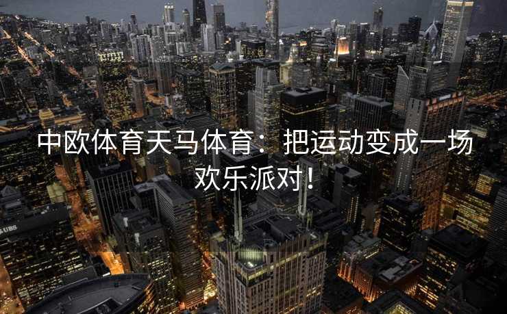 中欧体育天马体育：把运动变成一场欢乐派对！
