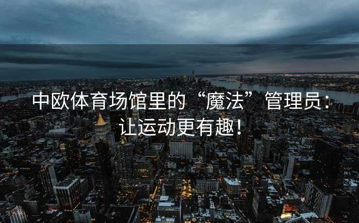 中欧体育场馆里的“魔法”管理员：让运动更有趣！