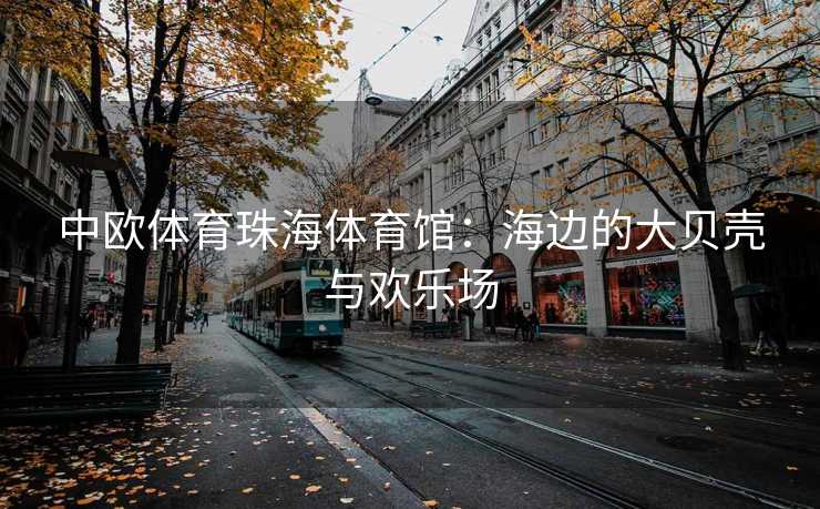 中欧体育珠海体育馆：海边的大贝壳与欢乐场