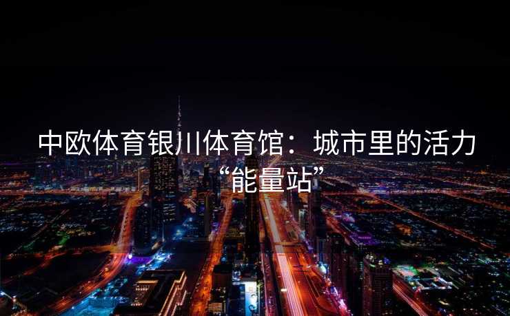 中欧体育银川体育馆：城市里的活力“能量站”