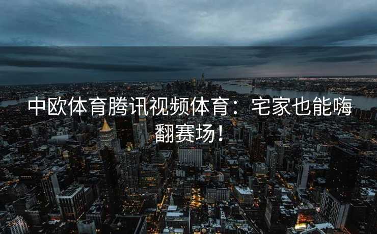 中欧体育腾讯视频体育：宅家也能嗨翻赛场！