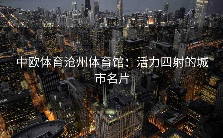 中欧体育沧州体育馆：活力四射的城市名片