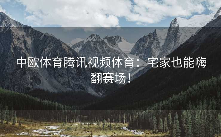 中欧体育腾讯视频体育：宅家也能嗨翻赛场！