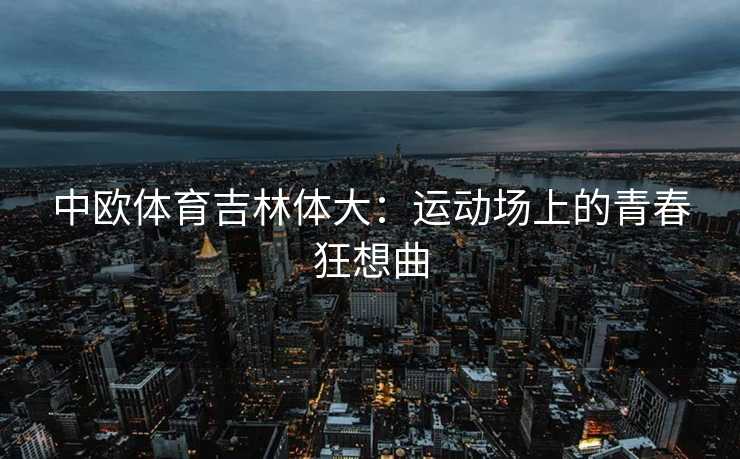 中欧体育吉林体大：运动场上的青春狂想曲