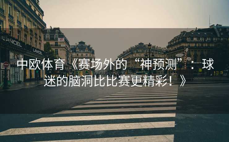 中欧体育《赛场外的“神预测”：球迷的脑洞比比赛更精彩！》