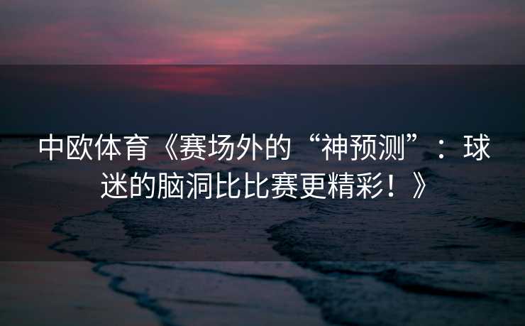 中欧体育《赛场外的“神预测”：球迷的脑洞比比赛更精彩！》