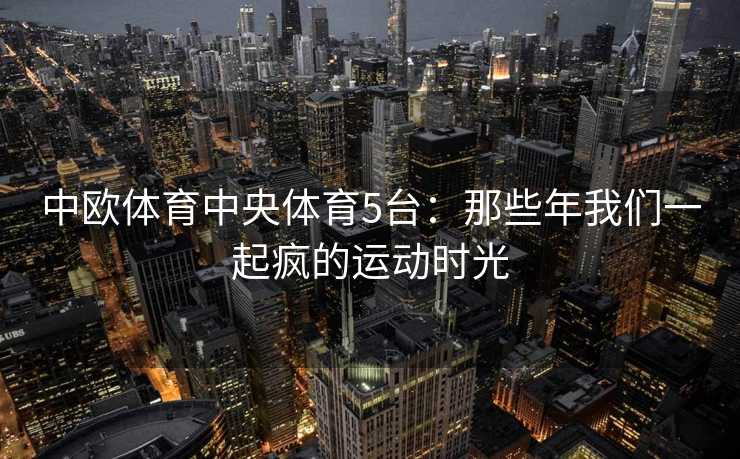 中欧体育中央体育5台：那些年我们一起疯的运动时光