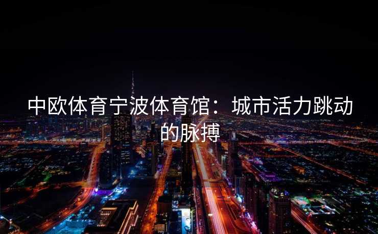 中欧体育宁波体育馆：城市活力跳动的脉搏