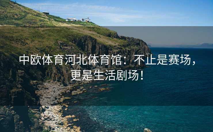 中欧体育河北体育馆：不止是赛场，更是生活剧场！