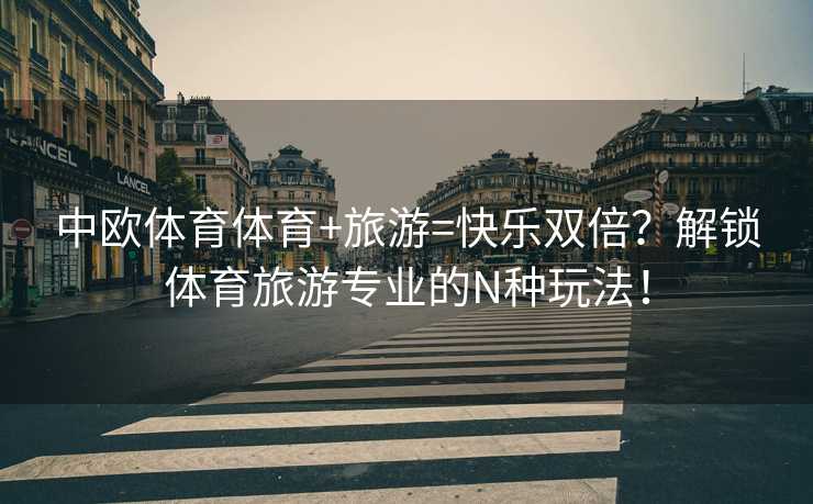中欧体育体育+旅游=快乐双倍？解锁体育旅游专业的N种玩法！