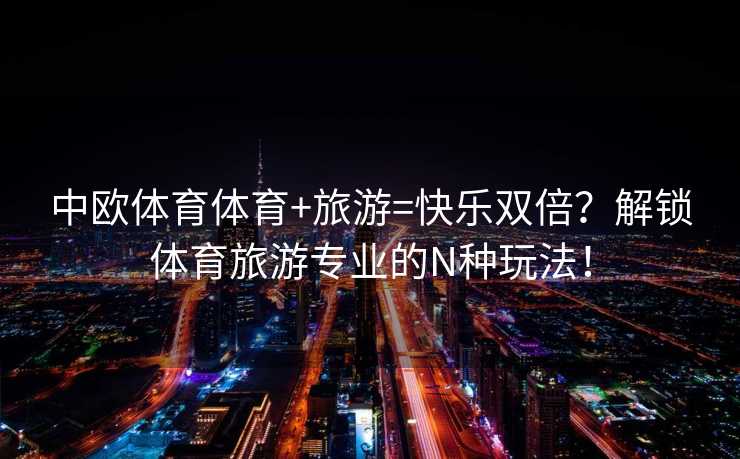 中欧体育体育+旅游=快乐双倍？解锁体育旅游专业的N种玩法！