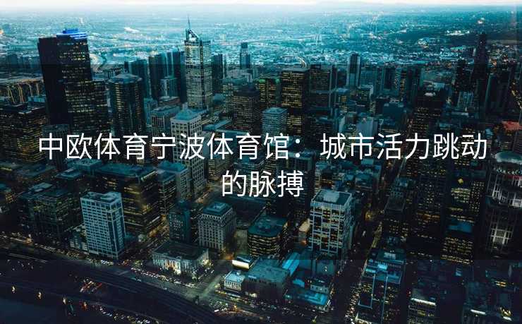 中欧体育宁波体育馆：城市活力跳动的脉搏