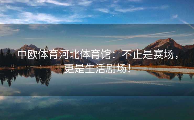 中欧体育河北体育馆：不止是赛场，更是生活剧场！