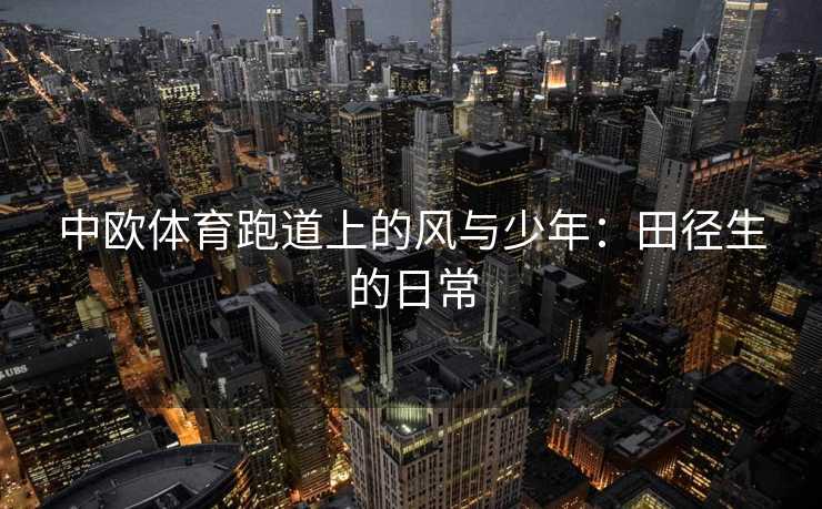 中欧体育跑道上的风与少年：田径生的日常