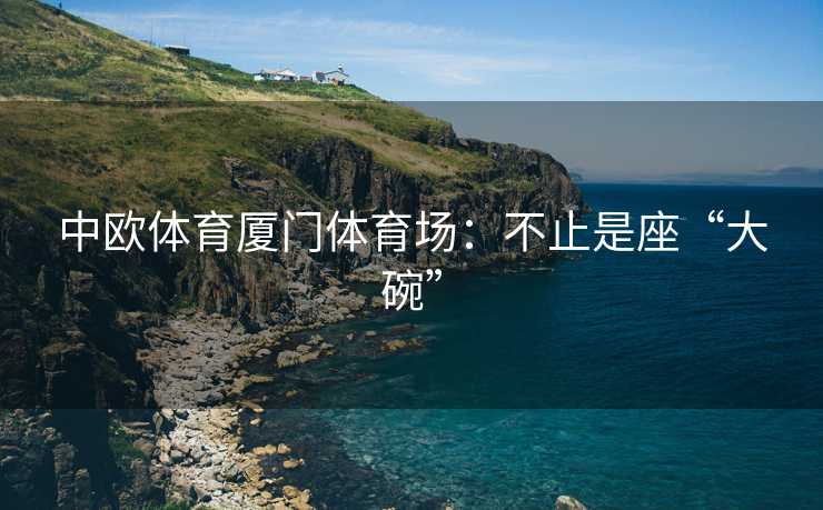 中欧体育厦门体育场：不止是座“大碗”