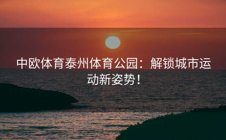中欧体育泰州体育公园：解锁城市运动新姿势！