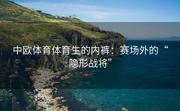 中欧体育体育生的内裤：赛场外的“隐形战将”