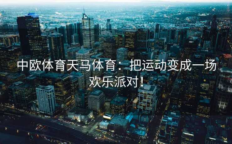 中欧体育天马体育：把运动变成一场欢乐派对！