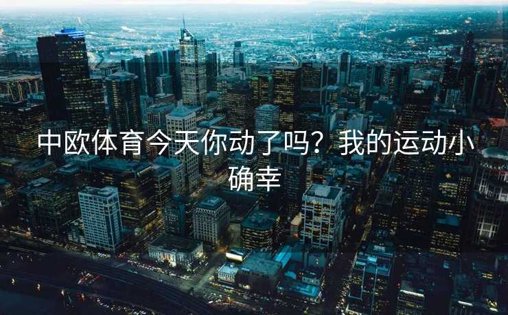 中欧体育今天你动了吗？我的运动小确幸
