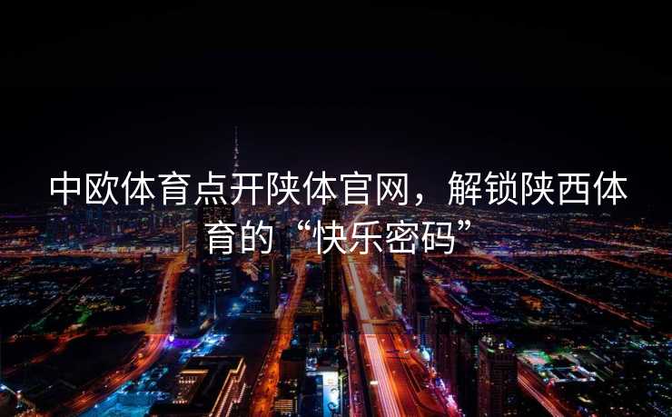 中欧体育点开陕体官网，解锁陕西体育的“快乐密码”