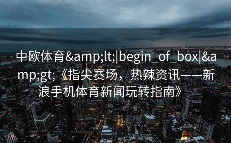 中欧体育&lt;|begin_of_box|&gt;《指尖赛场，热辣资讯——新浪手机体育新闻玩转指南》  
