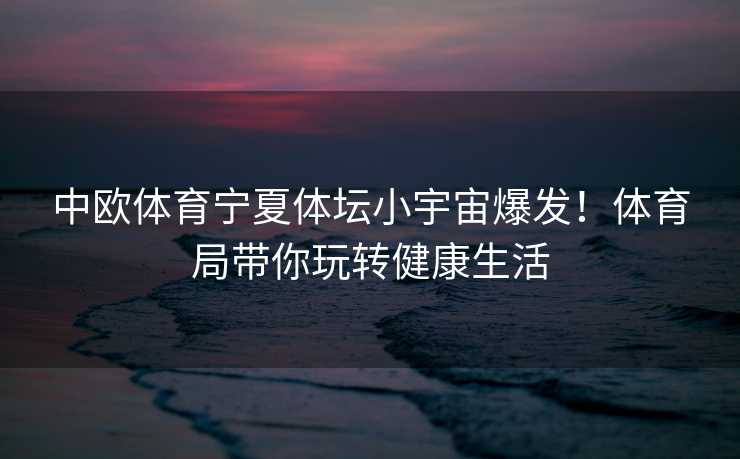 中欧体育宁夏体坛小宇宙爆发！体育局带你玩转健康生活