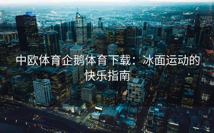 中欧体育企鹅体育下载：冰面运动的快乐指南
