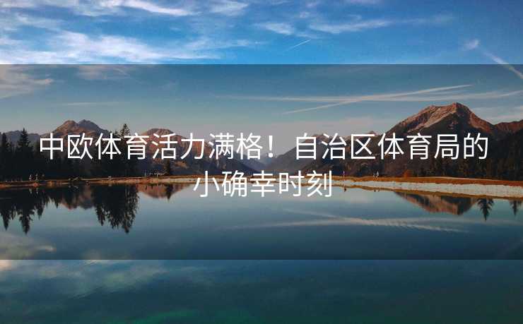 中欧体育活力满格！自治区体育局的小确幸时刻