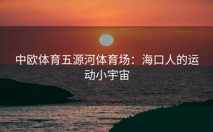 中欧体育五源河体育场：海口人的运动小宇宙