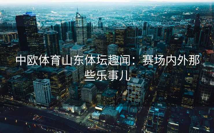 中欧体育山东体坛趣闻：赛场内外那些乐事儿