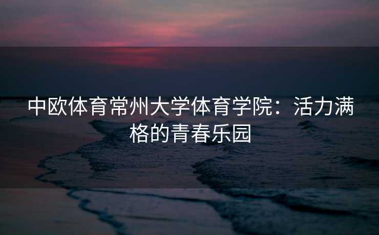 中欧体育常州大学体育学院：活力满格的青春乐园