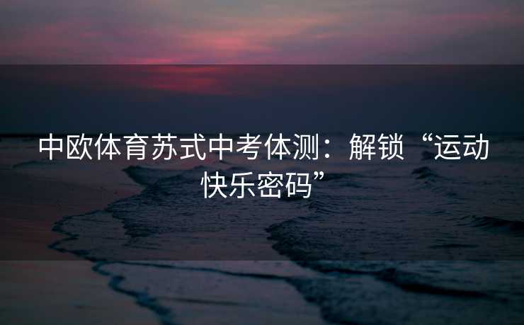 中欧体育苏式中考体测：解锁“运动快乐密码”
