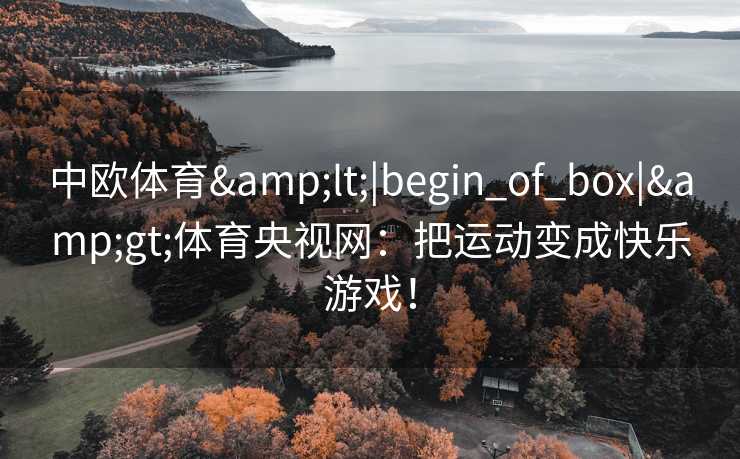 中欧体育&lt;|begin_of_box|&gt;体育央视网：把运动变成快乐游戏！