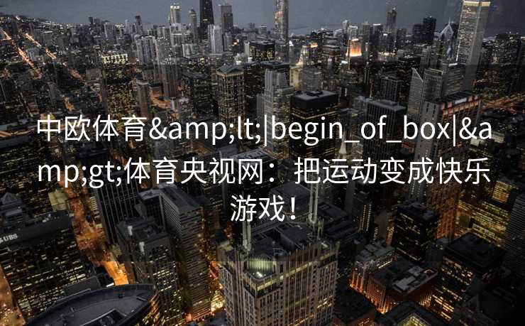 中欧体育&lt;|begin_of_box|&gt;体育央视网：把运动变成快乐游戏！