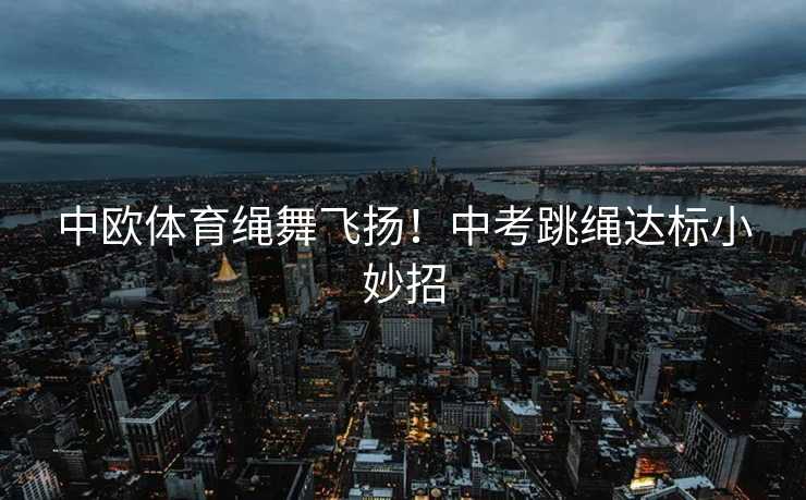 中欧体育绳舞飞扬！中考跳绳达标小妙招