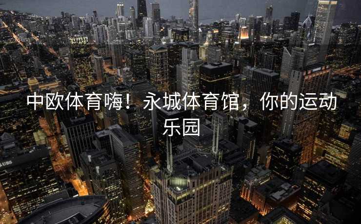 中欧体育嗨！永城体育馆，你的运动乐园