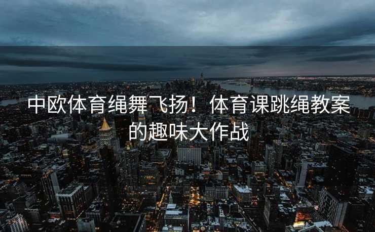 中欧体育绳舞飞扬！体育课跳绳教案的趣味大作战