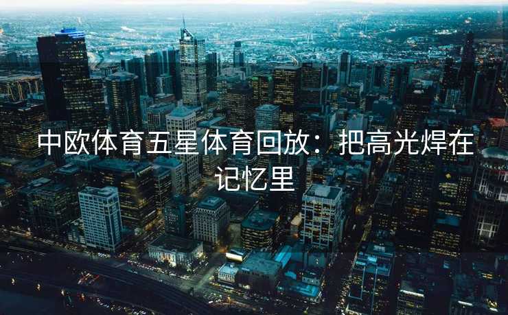 中欧体育五星体育回放：把高光焊在记忆里