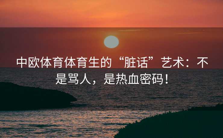 中欧体育体育生的“脏话”艺术：不是骂人，是热血密码！