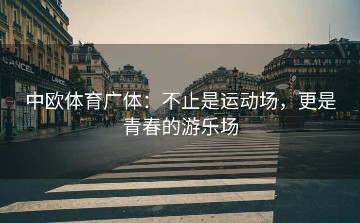 中欧体育广体：不止是运动场，更是青春的游乐场
