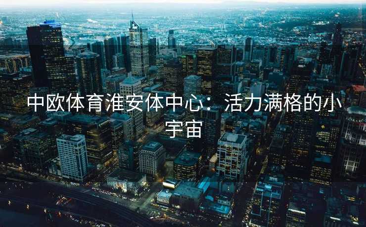 中欧体育淮安体中心：活力满格的小宇宙