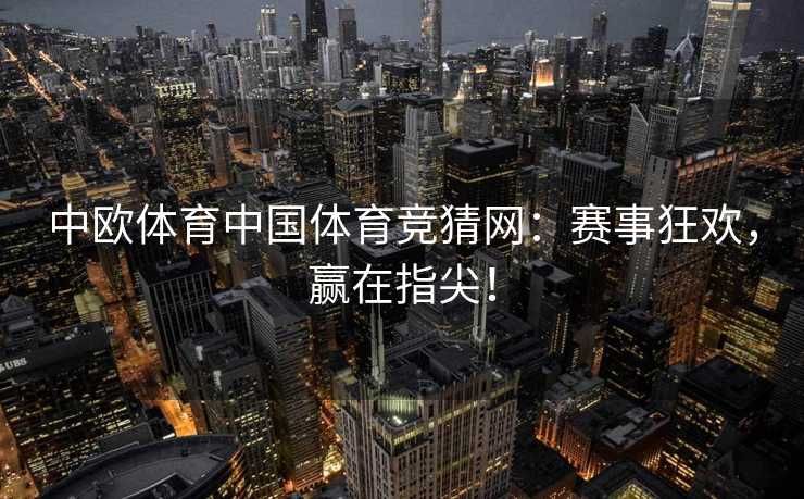 中欧体育中国体育竞猜网：赛事狂欢，赢在指尖！